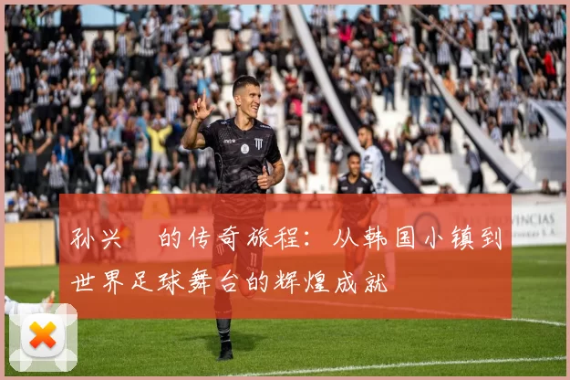 孙兴慜的传奇旅程：从韩国小镇到世界足球舞台的辉煌成就