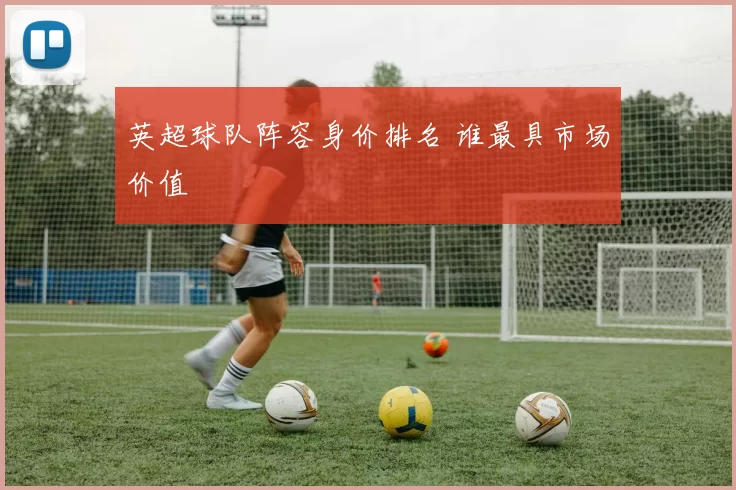英超球队阵容身价排名 谁最具市场价值