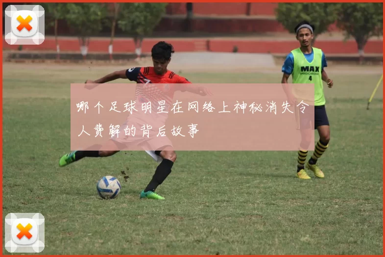 哪个足球明星在网络上神秘消失令人费解的背后故事