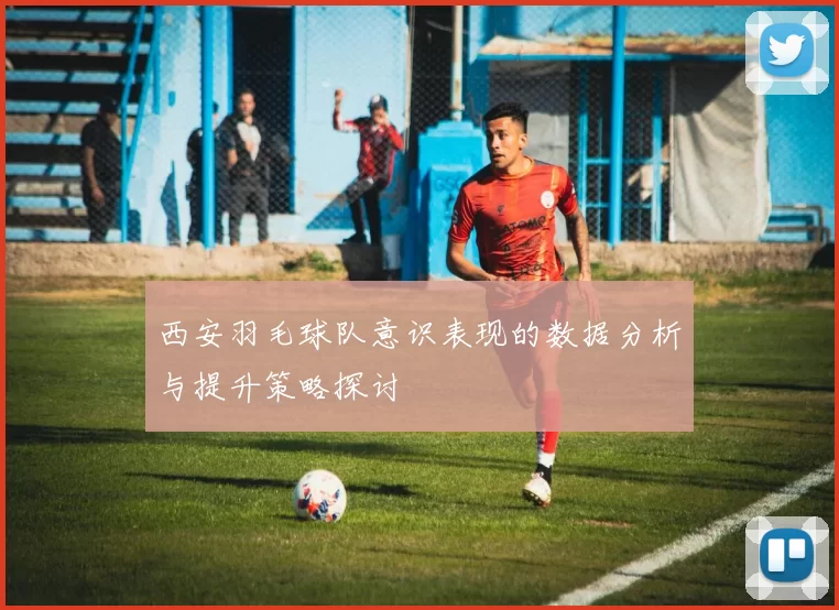 西安羽毛球队意识表现的数据分析与提升策略探讨