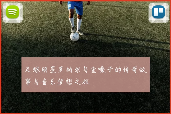 足球明星罗纳尔与金嗓子的传奇故事与音乐梦想之旅