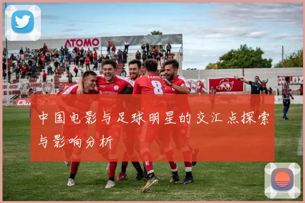 中国电影与足球明星的交汇点探索与影响分析