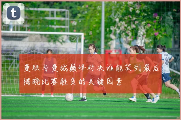 曼联与曼城巅峰对决谁能笑到最后揭晓比赛胜负的关键因素