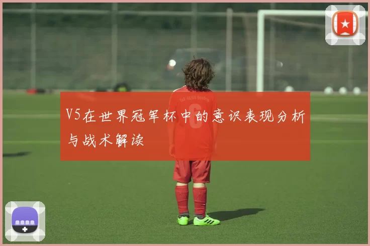 V5在世界冠军杯中的意识表现分析与战术解读