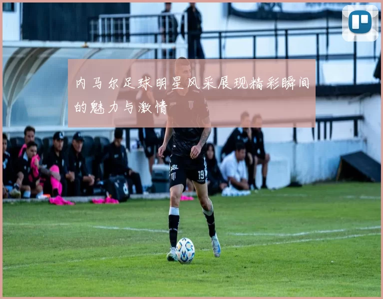 内马尔足球明星风采展现精彩瞬间的魅力与激情