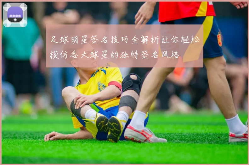 足球明星签名技巧全解析让你轻松模仿各大球星的独特签名风格