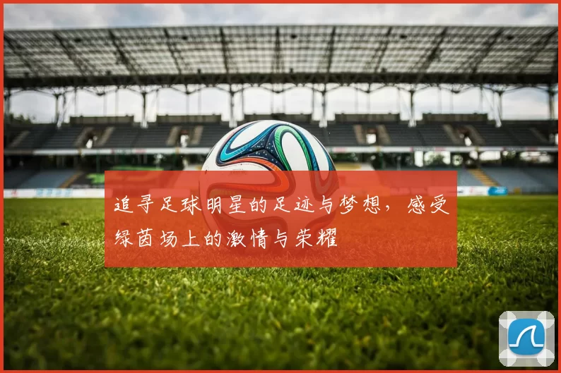 追寻足球明星的足迹与梦想，感受绿茵场上的激情与荣耀