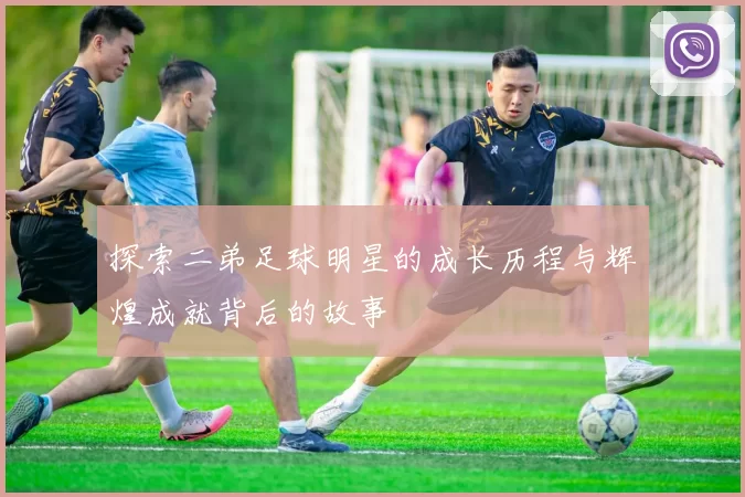 探索二弟足球明星的成长历程与辉煌成就背后的故事