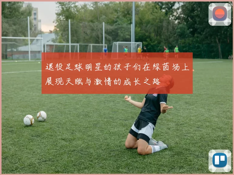 退役足球明星的孩子们在绿茵场上展现天赋与激情的成长之路