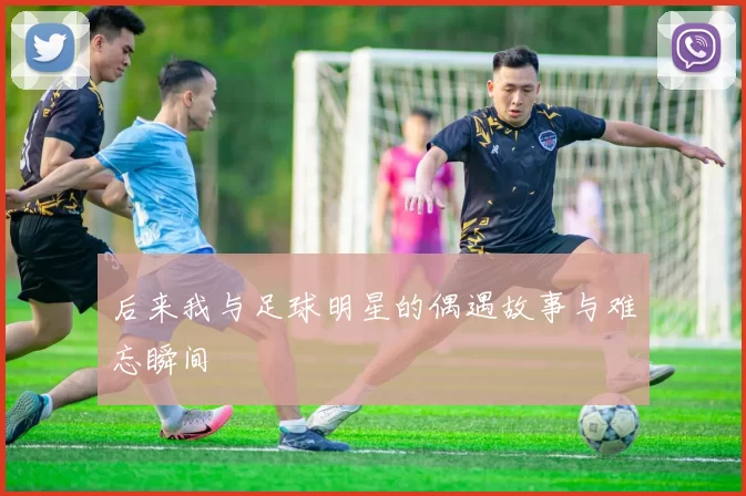 后来我与足球明星的偶遇故事与难忘瞬间