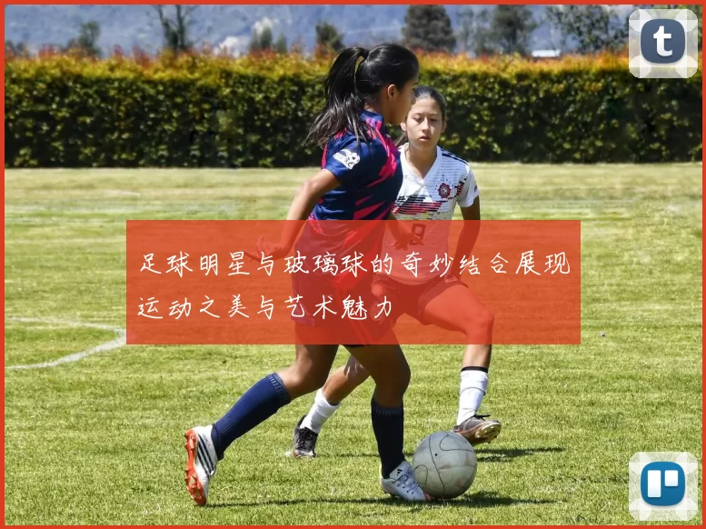 足球明星与玻璃球的奇妙结合展现运动之美与艺术魅力