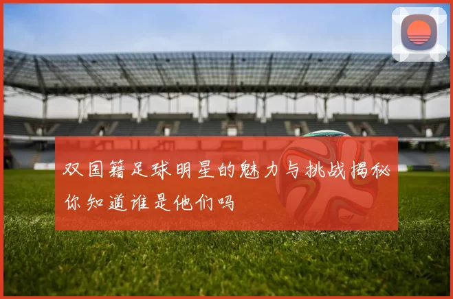双国籍足球明星的魅力与挑战揭秘你知道谁是他们吗