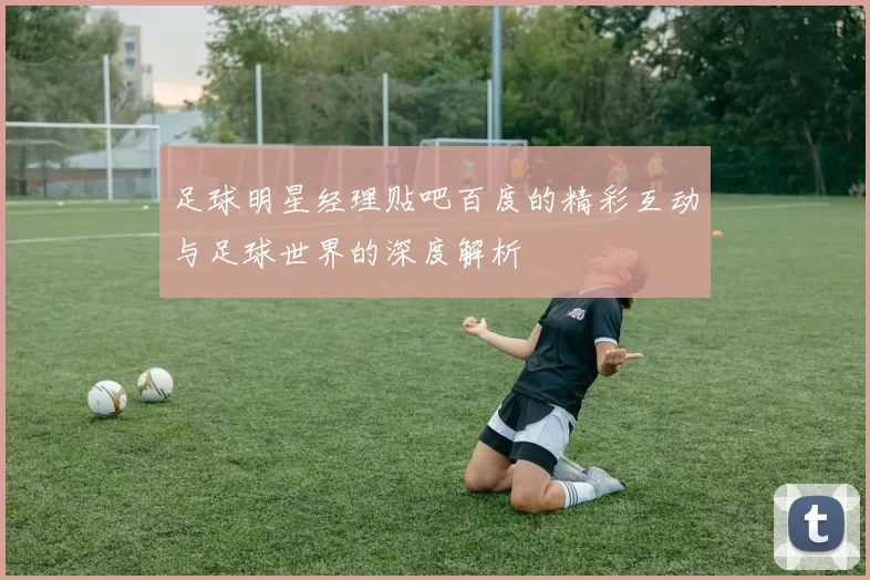 足球明星经理贴吧百度的精彩互动与足球世界的深度解析