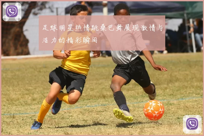 足球明星热情跳桑巴舞展现激情与活力的精彩瞬间
