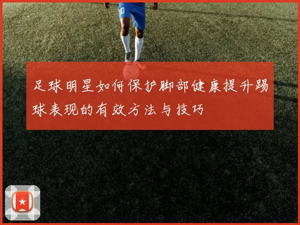 足球明星如何保护脚部健康提升踢球表现的有效方法与技巧