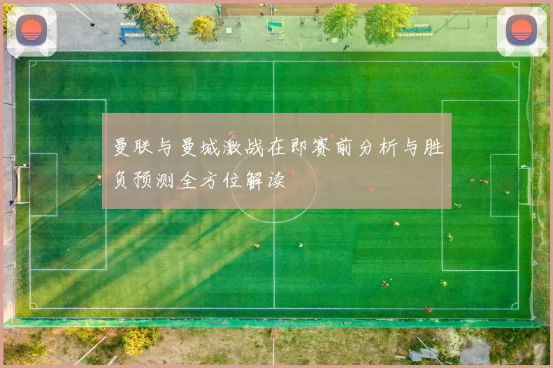曼联与曼城激战在即赛前分析与胜负预测全方位解读