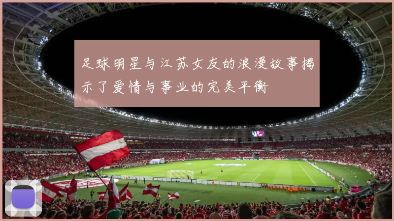 足球明星与江苏女友的浪漫故事揭示了爱情与事业的完美平衡