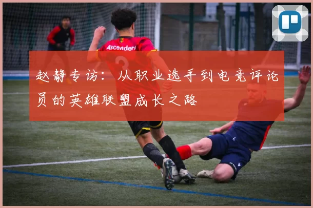 赵静专访：从职业选手到电竞评论员的英雄联盟成长之路
