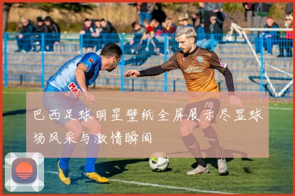 巴西足球明星壁纸全屏展示尽显球场风采与激情瞬间