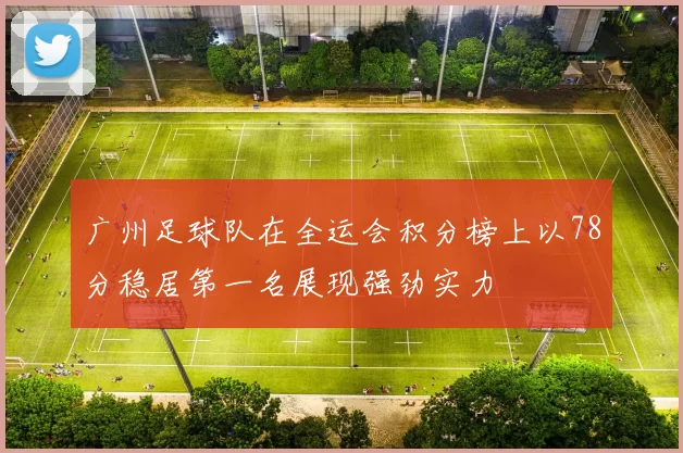 广州足球队在全运会积分榜上以78分稳居第一名展现强劲实力