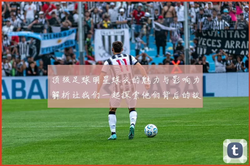 顶级足球明星球衣的魅力与影响力解析让我们一起探索他们背后的故事与传奇