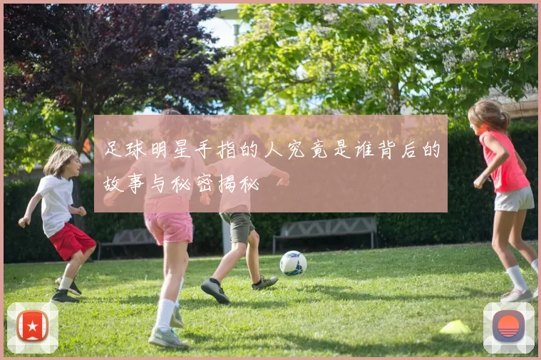 足球明星手指的人究竟是谁背后的故事与秘密揭秘
