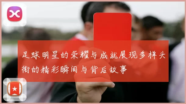 足球明星的荣耀与成就展现多样头衔的精彩瞬间与背后故事