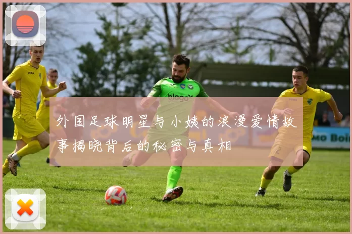 外国足球明星与小姨的浪漫爱情故事揭晓背后的秘密与真相