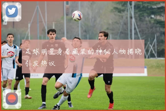 足球明星身着藏装的神秘人物揭晓引发热议