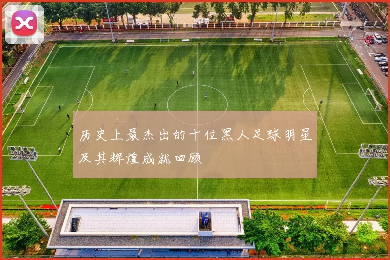 历史上最杰出的十位黑人足球明星及其辉煌成就回顾