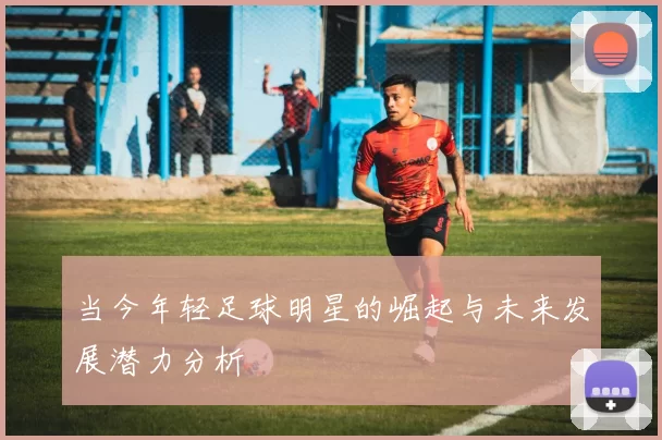 当今年轻足球明星的崛起与未来发展潜力分析