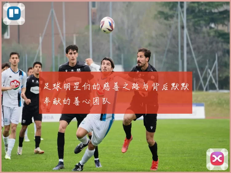 足球明星们的慈善之路与背后默默奉献的善心团队