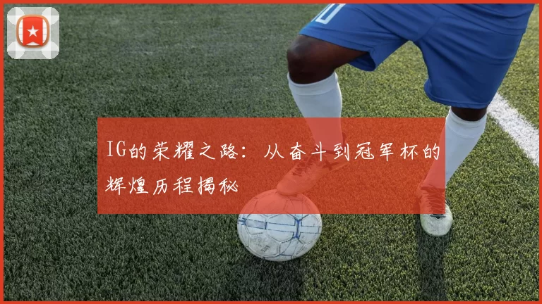 IG的荣耀之路：从奋斗到冠军杯的辉煌历程揭秘