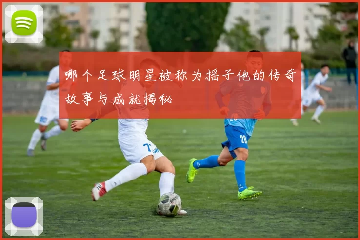 哪个足球明星被称为摇子他的传奇故事与成就揭秘