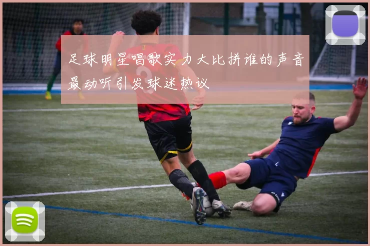足球明星唱歌实力大比拼谁的声音最动听引发球迷热议