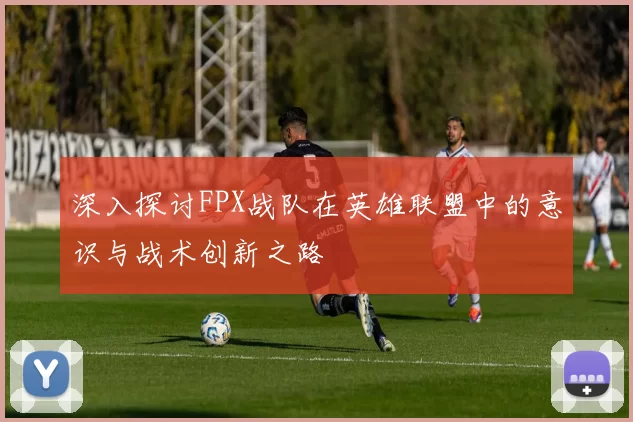 深入探讨FPX战队在英雄联盟中的意识与战术创新之路