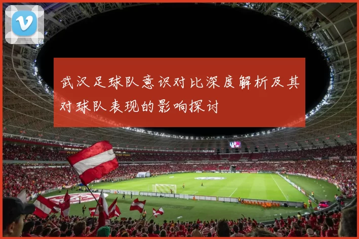 武汉足球队意识对比深度解析及其对球队表现的影响探讨