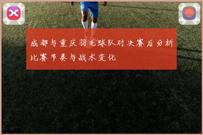 成都与重庆羽毛球队对决赛后分析比赛节奏与战术变化