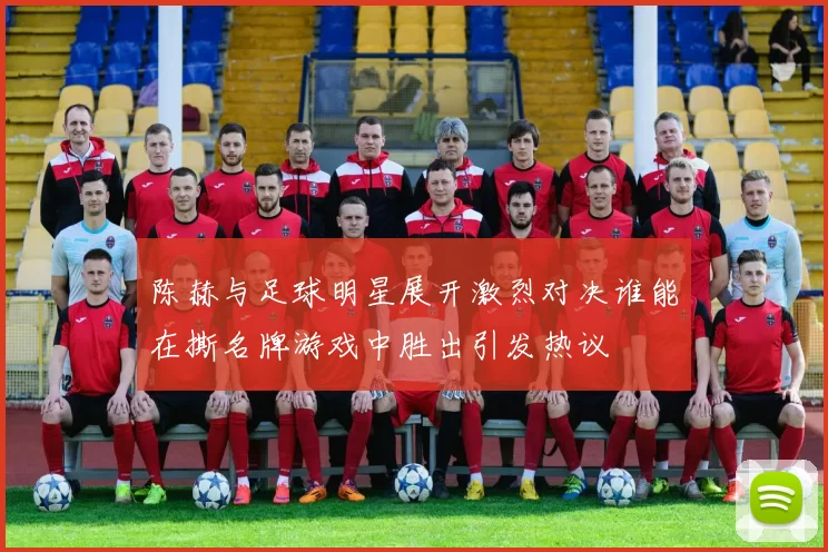 陈赫与足球明星展开激烈对决谁能在撕名牌游戏中胜出引发热议