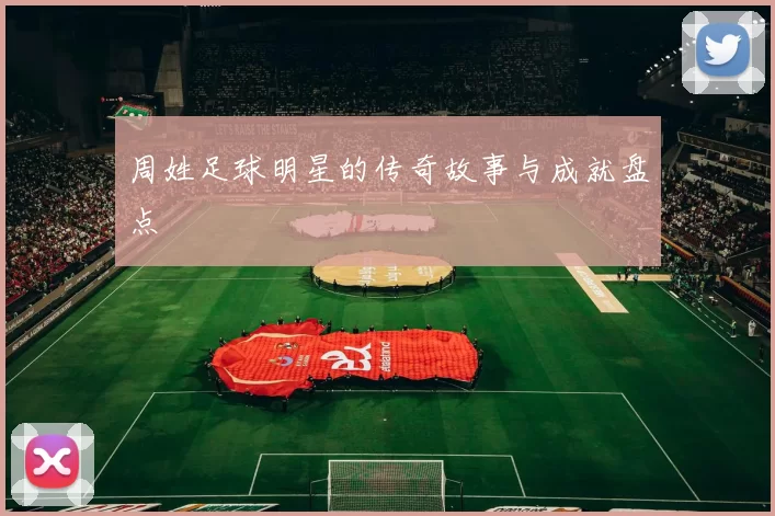 周姓足球明星的传奇故事与成就盘点