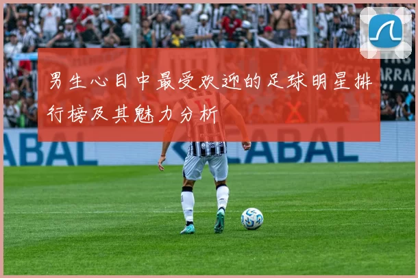 男生心目中最受欢迎的足球明星排行榜及其魅力分析
