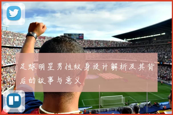 足球明星男性纹身设计解析及其背后的故事与意义