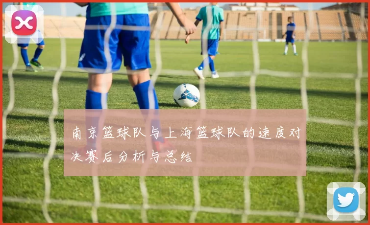 南京篮球队与上海篮球队的速度对决赛后分析与总结