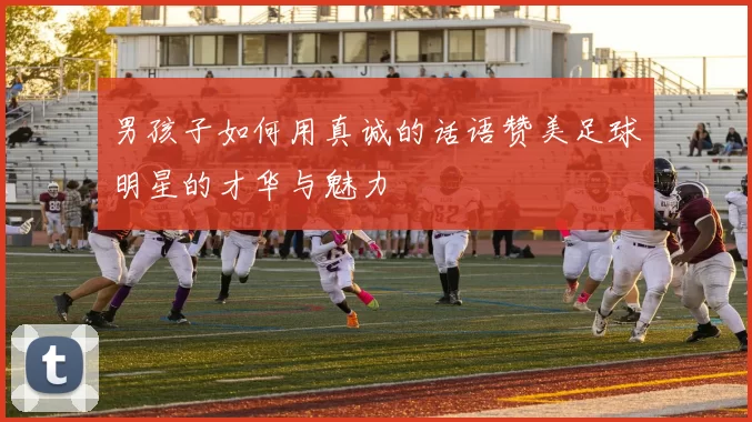男孩子如何用真诚的话语赞美足球明星的才华与魅力