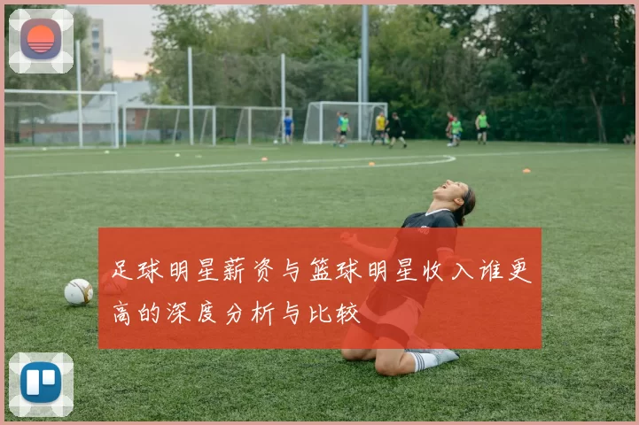 足球明星薪资与篮球明星收入谁更高的深度分析与比较