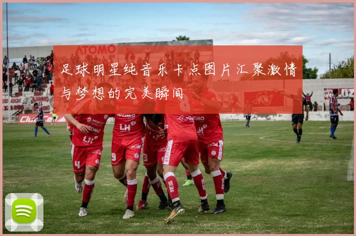 足球明星纯音乐卡点图片汇聚激情与梦想的完美瞬间