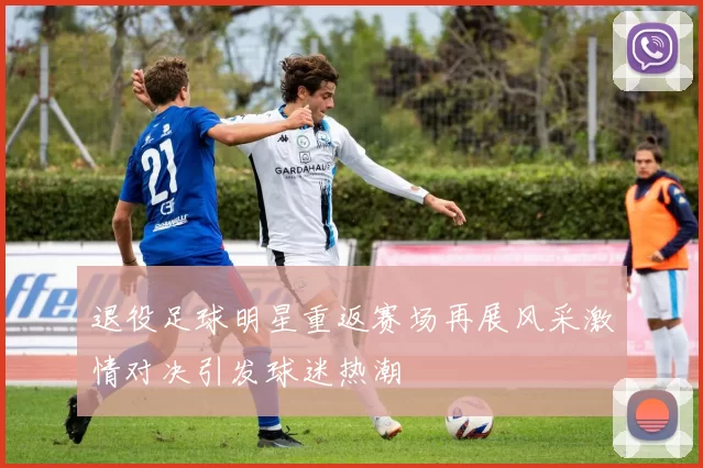 退役足球明星重返赛场再展风采激情对决引发球迷热潮