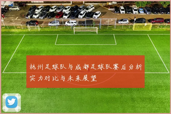 杭州足球队与成都足球队赛后分析实力对比与未来展望