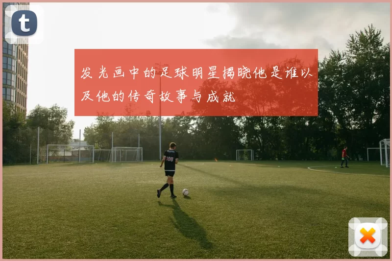 发光画中的足球明星揭晓他是谁以及他的传奇故事与成就