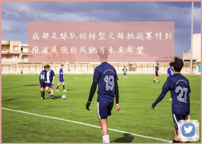 成都足球队的转型之路挑战赛特别报道展现新风貌与未来希望